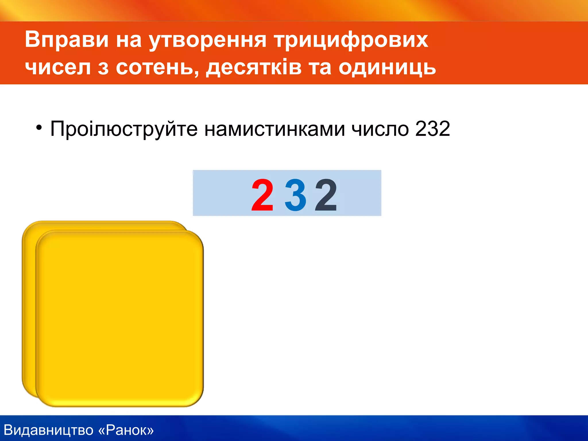 Видавництво «Ранок»
Вправи на утворення трицифрових
чисел з сотень, десятків та одиниць
• Проілюструйте намистинками число 232
200302
 