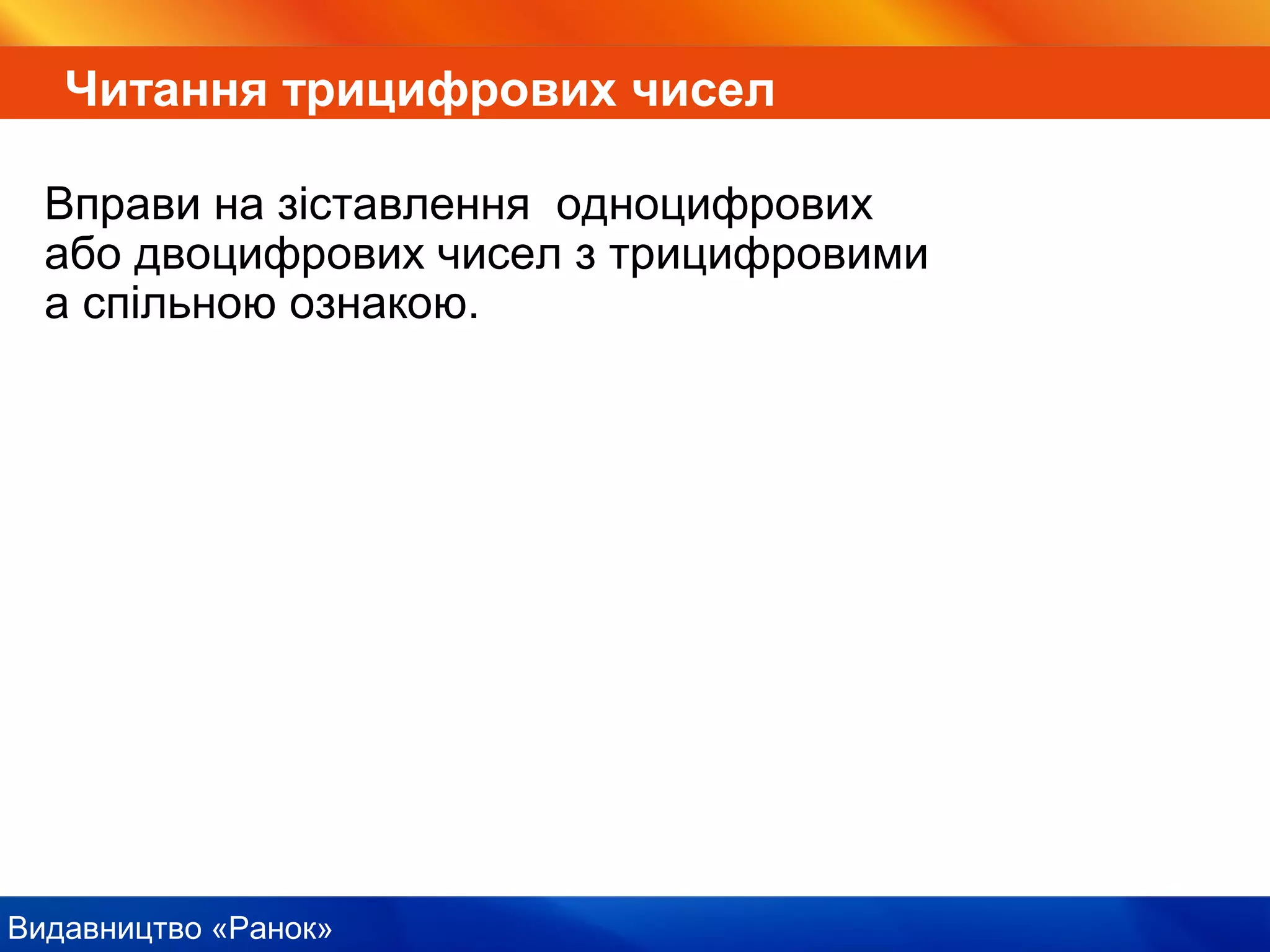 Видавництво «Ранок»
Читання трицифрових чисел
Вправи на зіставлення одноцифрових
або двоцифрових чисел з трицифровими
а спільною ознакою.
 