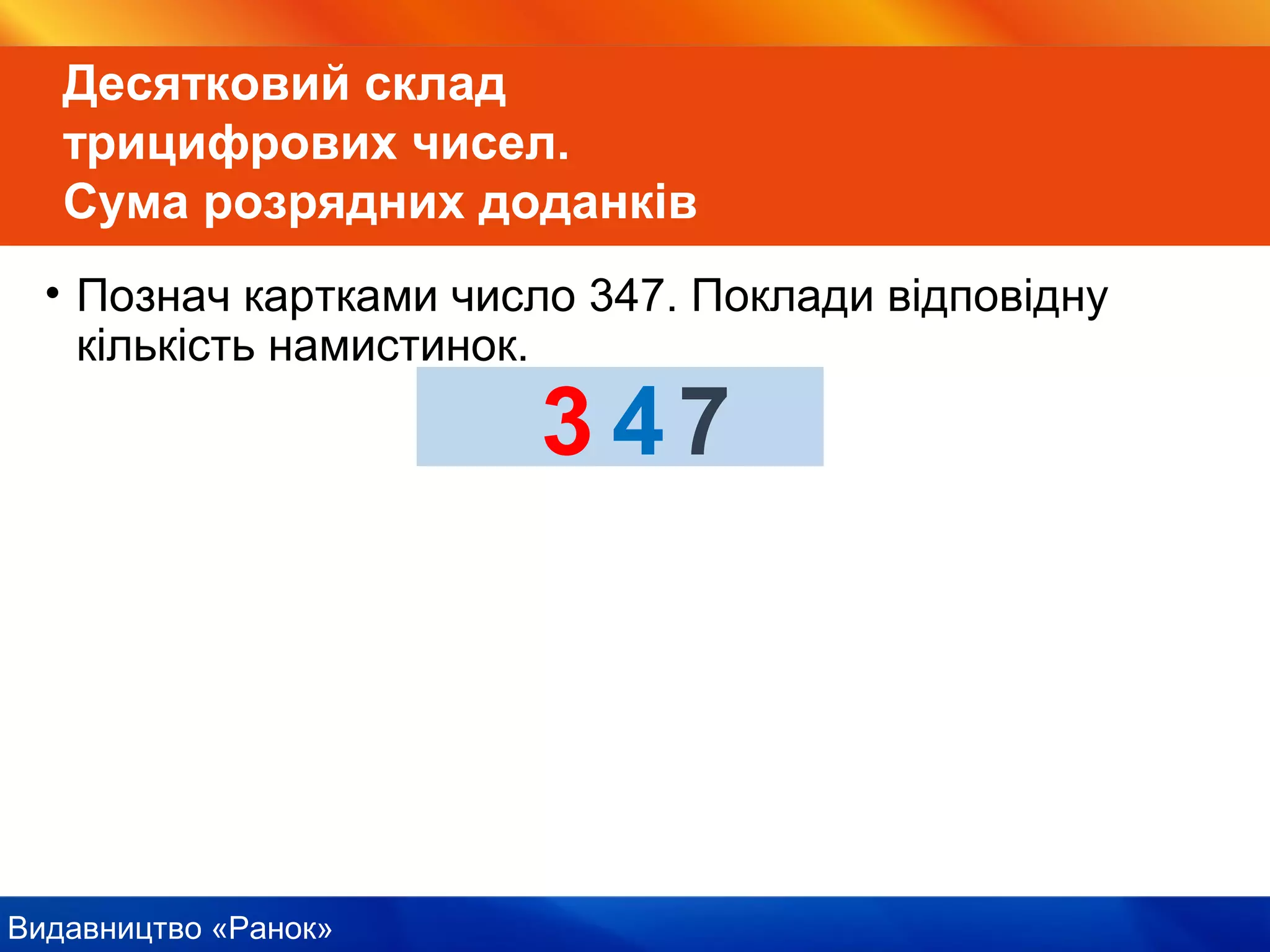 Видавництво «Ранок»
Десятковий склад
трицифрових чисел.
Сума розрядних доданків
• Познач картками число 347. Поклади відповідну
кількість намистинок.
300407
 