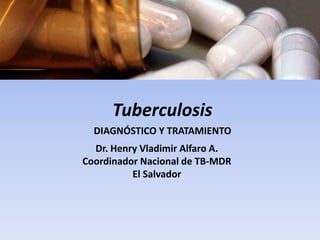 Tuberculosis
Dr. Henry Vladimir Alfaro A.
Coordinador Nacional de TB-MDR
El Salvador
DIAGNÓSTICO Y TRATAMIENTO
 