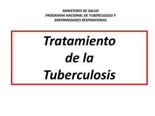 Tratamiento
de la
Tuberculosis
MINISTERIO DE SALUD
PROGRAMA NACIONAL DE TUBERCULOSIS Y
ENFERMEDADES RESPIRATORIAS
 