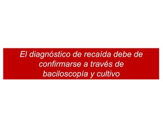 El diagnóstico de recaída debe de
confirmarse a través de
baciloscopía y cultivo
 