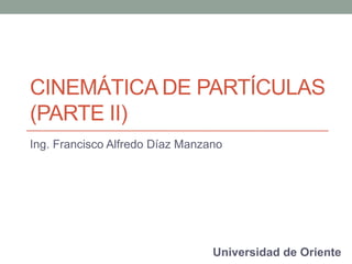 CINEMÁTICA DE PARTÍCULAS
(PARTE II)
Ing. Francisco Alfredo Díaz Manzano
Universidad de Oriente
 