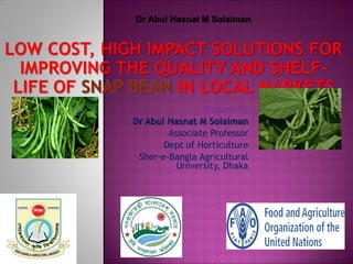 Prepare By
Dr Abul Hasnat M Solaiman
Associate Professor
Dept of Horticulture
Sher-e-Bangla Agricultural
University, Dhaka
LOW COST, HIGH IMPACT SOLUTIONS FOR
IMPROVING THE QUALITY AND SHELF-
LIFE OF IN LOCAL MARKETS
Dr Abul Hasnat M Solaiman
 