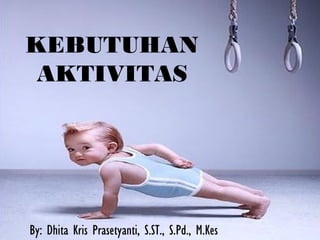 KEBUTUHAN
AKTIVITAS
By: Dhita Kris Prasetyanti, S.ST., S.Pd., M.Kes
 
