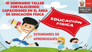 III SEMINARIO TALLER
FORTALECIENDO
CAPACIDADES EN EL ÁREA
DE EDUCACIÓN FÍSICA
ESTANDARES DE
APRENDIZAJES
 