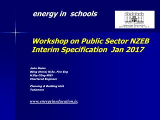 John Dolan
BEng (Hons) M.Sc. Fire Eng
H.Dip CEng MIEI
Chartered Engineer
Planning & Building Unit
Tullamore
www.energyineducation.ie.
energy in schools
Workshop on Public Sector NZEB
Interim Specification Jan 2017
 