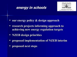 energy in schools
• our energy policy & design approach
• research projects informing approach to
achieving new energy regulation targets
• NZEB design priorities
• proposed implementation of NZEB interim
• proposed next steps
 