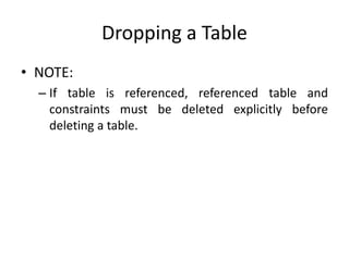 Dropping a Table
• NOTE:
– If table is referenced, referenced table and
constraints must be deleted explicitly before
deleting a table.
 