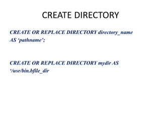 CREATE DIRECTORY
CREATE OR REPLACE DIRECTORY directory_name
AS ‘pathname’;
CREATE OR REPLACE DIRECTORY mydir AS
‘/usr/bin.bfile_dir
 