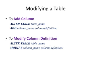 Modifying a Table
• To Add Column
ALTER TABLE table_name
ADD column_name column-definition;
• To Modify Column Definition
ALTER TABLE table_name
MODIFY column_name column-definition;
 