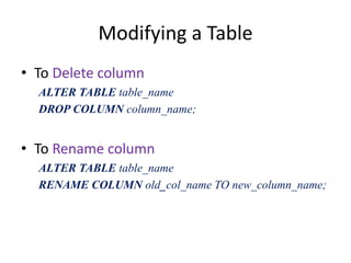 Modifying a Table
• To Delete column
ALTER TABLE table_name
DROP COLUMN column_name;
• To Rename column
ALTER TABLE table_name
RENAME COLUMN old_col_name TO new_column_name;
 