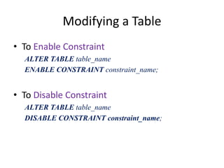 Modifying a Table
• To Enable Constraint
ALTER TABLE table_name
ENABLE CONSTRAINT constraint_name;
• To Disable Constraint
ALTER TABLE table_name
DISABLE CONSTRAINT constraint_name;
 