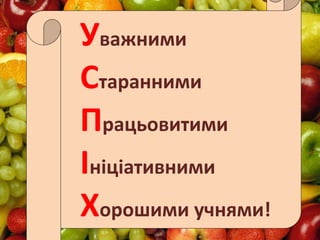 Уважними
Старанними
Працьовитими
Ініціативними
Хорошими учнями!
 