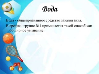 Вода
Вода - общепризнанное средство закаливания.
В средней группе №1 применяется такой способ как
обширное умывание
 