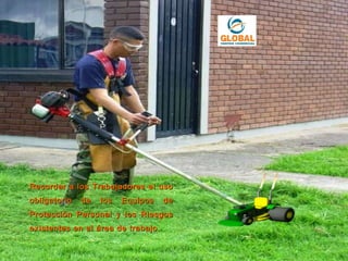 Recordar a los Trabajadores el usoRecordar a los Trabajadores el uso
obligatorio de los Equipos deobligatorio de los Equipos de
Protección Personal y los RiesgosProtección Personal y los Riesgos
existentes en el área de trabajo.existentes en el área de trabajo.
 