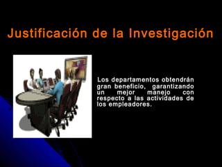 Justificación de la InvestigaciónJustificación de la Investigación
Los departamentos obtendránLos departamentos obtendrán
gran beneficio, garantizandogran beneficio, garantizando
un mejor manejo conun mejor manejo con
respecto a las actividades derespecto a las actividades de
los empleadores.los empleadores.
 
