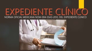 NORMA OFICIAL MEXICANA NOM-004-SSA3-2012, DEL EXPEDIENTE CLINICO
 