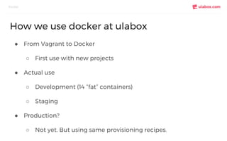 ● From Vagrant to Docker
○ First use with new projects
● Actual use
○ Development (14 “fat” containers)
○ Staging
● Produc...
