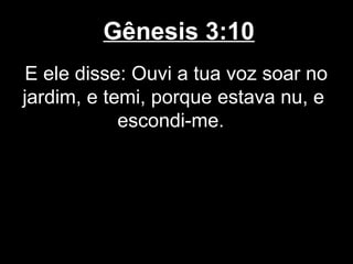 Gênesis 3:10
E ele disse: Ouvi a tua voz soar no
jardim, e temi, porque estava nu, e
escondi-me.
 