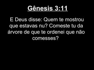 Gênesis 3:11
E Deus disse: Quem te mostrou
que estavas nu? Comeste tu da
árvore de que te ordenei que não
comesses?
 