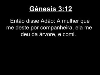 Gênesis 3:12
Então disse Adão: A mulher que
me deste por companheira, ela me
deu da árvore, e comi.
 