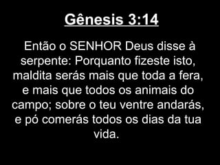 Gênesis 3:14
Então o SENHOR Deus disse à
serpente: Porquanto fizeste isto,
maldita serás mais que toda a fera,
e mais que todos os animais do
campo; sobre o teu ventre andarás,
e pó comerás todos os dias da tua
vida.
 