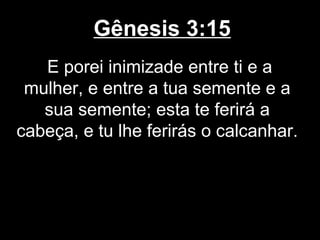 Gênesis 3:15
E porei inimizade entre ti e a
mulher, e entre a tua semente e a
sua semente; esta te ferirá a
cabeça, e tu lhe ferirás o calcanhar.
 