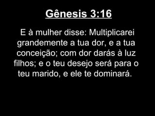 Gênesis 3:16
E à mulher disse: Multiplicarei
grandemente a tua dor, e a tua
conceição; com dor darás à luz
filhos; e o teu desejo será para o
teu marido, e ele te dominará.
 