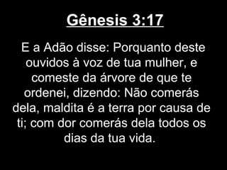 Gênesis 3:17
E a Adão disse: Porquanto deste
ouvidos à voz de tua mulher, e
comeste da árvore de que te
ordenei, dizendo: Não comerás
dela, maldita é a terra por causa de
ti; com dor comerás dela todos os
dias da tua vida.
 