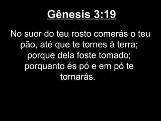 Gênesis 3:19
No suor do teu rosto comerás o teu
pão, até que te tornes à terra;
porque dela foste tomado;
porquanto és pó e em pó te
tornarás.
 