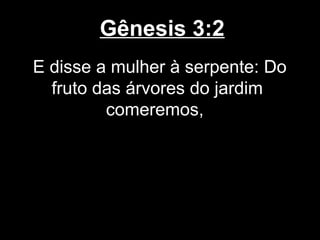 Gênesis 3:2
E disse a mulher à serpente: Do
fruto das árvores do jardim
comeremos,
 