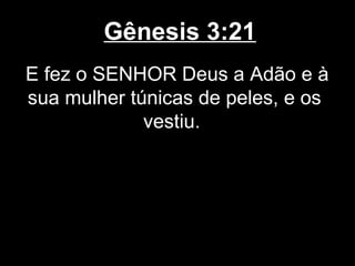Gênesis 3:21
E fez o SENHOR Deus a Adão e à
sua mulher túnicas de peles, e os
vestiu.
 