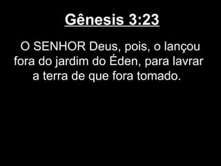 Gênesis 3:23
O SENHOR Deus, pois, o lançou
fora do jardim do Éden, para lavrar
a terra de que fora tomado.
 
