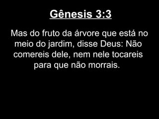 Gênesis 3:3
Mas do fruto da árvore que está no
meio do jardim, disse Deus: Não
comereis dele, nem nele tocareis
para que não morrais.
 