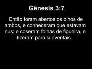Gênesis 3:7
Então foram abertos os olhos de
ambos, e conheceram que estavam
nus; e coseram folhas de figueira, e
fizeram para si aventais.
 