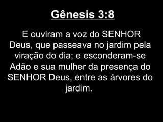 Gênesis 3:8
E ouviram a voz do SENHOR
Deus, que passeava no jardim pela
viração do dia; e esconderam-se
Adão e sua mulher da presença do
SENHOR Deus, entre as árvores do
jardim.
 