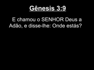 Gênesis 3:9
E chamou o SENHOR Deus a
Adão, e disse-lhe: Onde estás?
 