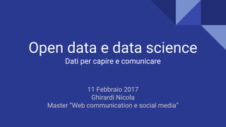 Open data e data science
Dati per capire e comunicare
11 Febbraio 2017
Ghirardi Nicola
Master “Web communication e social media”
 