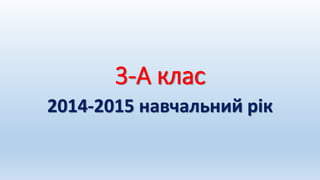 3-А клас
2014-2015 навчальний рік
 