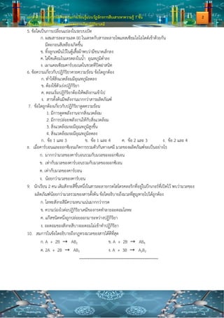 เอกสารประกอบการจัดกิจกรรมการเรียนรู้แบบวัฏจักรการสืบเสาะหาความรู้ 7 ขั้น
เรื่อง การเปลี่ยนแปลงพลังงานและการเกิดปฏิกิริยาเคมี
5. ข้อใดเป็นการเปลี่ยนแปลงในระบบเปิด
ก. ผสมสารละลายเลด (II) ไนเตรตกับสารละลายโพแทสเซียมไอโอไดด์เข้าด้วยกัน
มีตะกอนสีเหลืองเกิดขึ้น
ข. ทิ้งลูกเหม็นไว้ในตู้เสื้อผ้าพบว่ามีขนาดเล็กลง
ค. ใส่โซเดียมไนเตรตลงในน้า อุณหภูมิต่าลง
ง. เผาแคลเซียมคาร์บอเนตในขวดที่ปิดฝาสนิท
6. ข้อความเกี่ยวกับปฏิกิริยาคายความร้อน ข้อใดถูกต้อง
ก. ทาให้สิ่งแวดล้อมมีอุณหภูมิลดลง
ข. ต้องใช้ตัวเร่งปฏิกิริยา
ค. ตอนเริ่มปฏิกิริยาต้องให้พลังงานเข้าไป
ง. สารตั้งต้นมีพลังงานมากกว่าสารผลิตภัณฑ์
7. ข้อใดถูกต้องเกี่ยวกับปฏิกิริยาดูดความร้อน
1. มีการดูดพลังงานจากสิ่งแวดล้อม
2. มีการปล่อยพลังงานให้กับสิ่งแวดล้อม
3. สิ่งแวดล้อมจะมีอุณหภูมิสูงขึ้น
4. สิ่งแวดล้อมจะมีอุณหภูมิลดลง
ก. ข้อ 1 และ 3 ข. ข้อ 1 และ 4 ค. ข้อ 2 และ 3 ง. ข้อ 2 และ 4
8. เมื่อคาร์บอนและออกซิเจนเกิดการรวมตัวกันทางเคมี มวลของผลิตภัณฑ์จะเป็นอย่างไร
ก. มากกว่ามวลของคาร์บอนรวมกับมวลของออกซิเจน
ข. เท่ากับมวลของคาร์บอนรวมกับมวลของออกซิเจน
ค. เท่ากับมวลของคาร์บอน
ง. น้อยกว่ามวลของคาร์บอน
9. นักเรียน 2 คน เติมสังกะสีชิ้นหนึ่งในสารละลายกรดไฮโดรคลอริกที่อยู่ในบีกเกอร์ที่เปิดไว้ พบว่ามวลของ
ผลิตภัณฑ์น้อยกว่ามวลรวมของสารตั้งต้น ข้อใดอธิบายถึงมวลที่สูญหายไปได้ถูกต้อง
ก. โลหะสังกะสีมีความหนาแน่นมากกว่ากรด
ข. ความว่องไวต่อปฏิกิริยาเคมีของกรดทาลายอะตอมโลหะ
ค. แก๊สชนิดหนึ่งถูกปล่อยออกมาระหว่างปฏิกิริยา
ง. อะตอมของสังกะสีบางอะตอมไม่เข้าทาปฏิกิริยา
10. สมการในข้อใดอธิบายถึงกฎทรงมวลของสารได้ดีที่สุด
ก. A + 2B AB2 ข. A + 2B AB4
ค. 2A + 2B AB3 ง. A + 3B A2B2
**********************************************************************
2
 