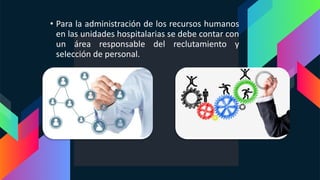 • Para la administración de los recursos humanos
en las unidades hospitalarias se debe contar con
un área responsable del reclutamiento y
selección de personal.
 