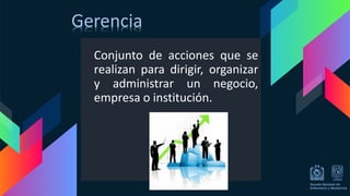 Conjunto de acciones que se
realizan para dirigir, organizar
y administrar un negocio,
empresa o institución.
Gerencia
 