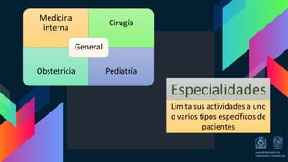 Medicina
interna
Cirugía
Obstetricia Pediatría
General
Especialidades
Limita sus actividades a uno
o varios tipos específicos de
pacientes
 