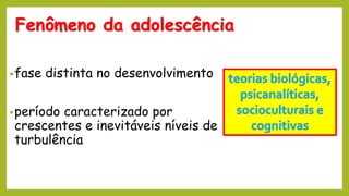 Fenômeno da adolescência
•fase distinta no desenvolvimento
•período caracterizado por
crescentes e inevitáveis níveis de
turbulência
 