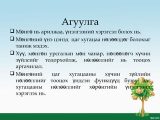 Агуулга
 М нг нь арилжаа, нэлгээний хэрэгсэл болох ньө ө ү .
 М нг ний нэ цэнэд цаг хугацаа н л лд г болохыгө ө ү ө өө ө
таниж мэдэх.
 Х , м нг н урсгалын м н чанар, н л л гч х чинүү ө ө ө ө өө ө ү
з йлсийг тодорхойлж, н л ллийг нь тооцохү ө өө
аргачилал.
 М нг ний цаг хугацааны х чин з йлийнө ө ү ү
н л ллийг тооцох ндсэн функц д буюу цагө өө ү үү
хугацааны н л ллийг х р нгийн нэлгээндө өө ө ө ү
хэрэглэх нь.
 