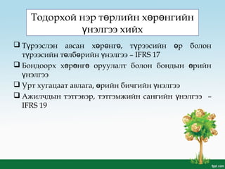 Тодорхой нэр т рлийн х р нгийнө ө ө
нэлгээ хийхү
 Т рээслэн авсан х р нг , т рээсийн р болонү ө ө ө ү ө
т рээсийн т лб рийн нэлгээү ө ө ү – IFRS 17
 Бондоорх х р нг оруулалт болон бондын рийнө ө ө ө
нэлгээү
 Урт хугацаат авлага, рийн бичгийн нэлгээө ү
 Ажилчдын тэтгэвэр, тэтгэмжийн сангийн нэлгээү –
IFRS 19
 