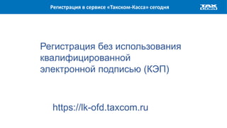 Регистрация в сервисе «Такском-Касса» сегодня
https://lk-ofd.taxcom.ru
Регистрация без использования
квалифицированной
электронной подписью (КЭП)
 