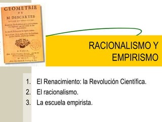 RACIONALISMO Y
EMPIRISMO
1. El Renacimiento: la Revolución Científica.
2. El racionalismo.
3. La escuela empirista.
 