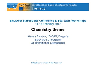 EMODnet Sea-basin Checkpoints Results
Chemistry
1
http://www.emodnet-blacksea.eu/
EMODnet Stakeholder Conference & Sea-basin Workshops
14-15 February 2017
Chemistry theme
Atanas Palazov, IO-BAS, Bulgaria
Black Sea Checkpoint
On behalf of all Ckeckpoints
 